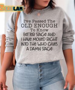 Ive passed the old enough to know better stage and i have moved right intro the who gives a damn stage sweatshirt 2