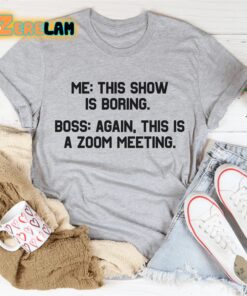 Me this show is boring Boss again This is a zoom meeting shirt