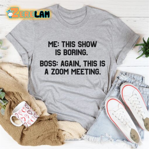 Me this show is boring Boss again This is a zoom meeting shirt