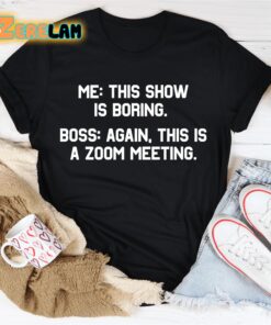 Me this show is boring Boss again This is a zoom meeting shirt 2