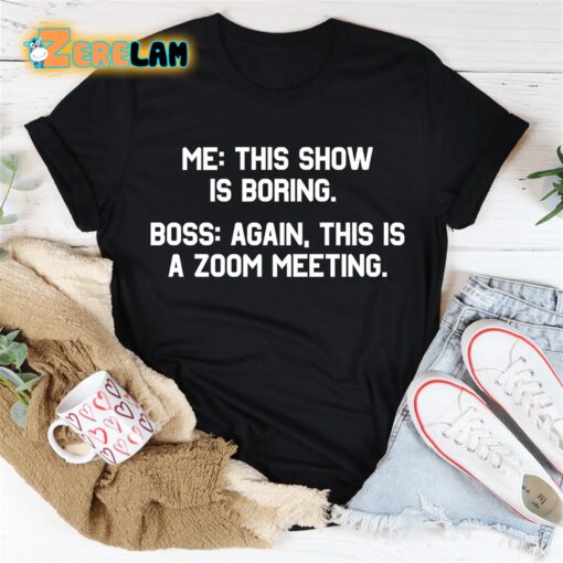 Me this show is boring Boss again This is a zoom meeting shirt