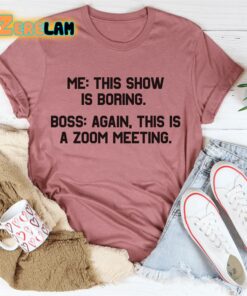 Me this show is boring Boss again This is a zoom meeting shirt 3