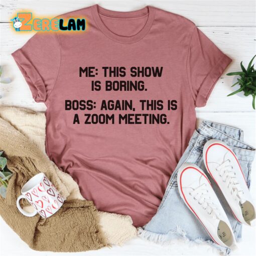 Me this show is boring Boss again This is a zoom meeting shirt