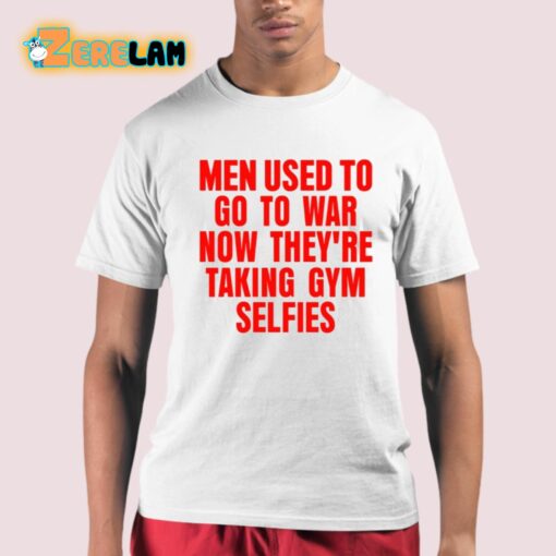 Men Used To Go To War Now They’re Taking Gym Selfies Shirt