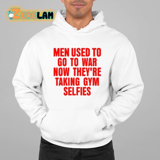 Men Used To Go To War Now They’re Taking Gym Selfies Shirt