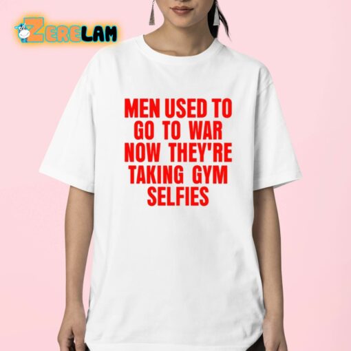 Men Used To Go To War Now They’re Taking Gym Selfies Shirt