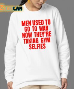 Men Used To Go To War Now Theyre Taking Gym Selfies Shirt 24 1