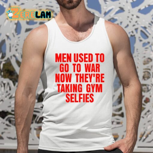 Men Used To Go To War Now They’re Taking Gym Selfies Shirt