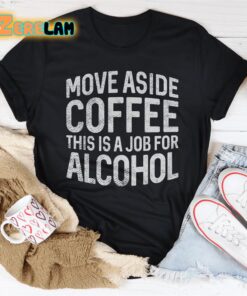 Move Aside Coffee This Is A Job For Alcohol Shirt