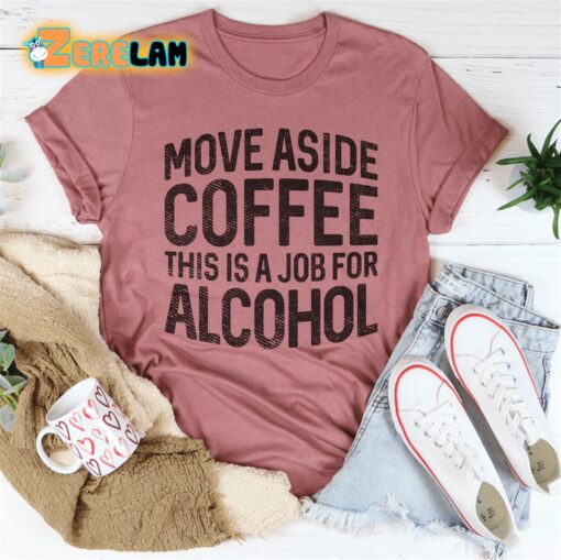 Move Aside Coffee This Is A Job For Alcohol Shirt