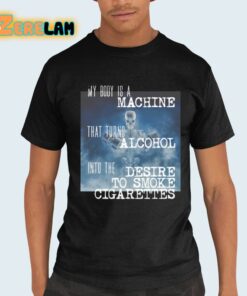 My Body Is A Machine That Turns Alcohol Into The Desire To Smoke Cigarettes Shirt