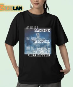 My Body Is A Machine That Turns Alcohol Into The Desire To Smoke Cigarettes Shirt 23 1