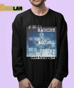 My Body Is A Machine That Turns Alcohol Into The Desire To Smoke Cigarettes Shirt 24 1