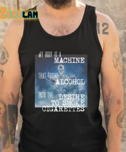 My Body Is A Machine That Turns Alcohol Into The Desire To Smoke Cigarettes Shirt 5 1