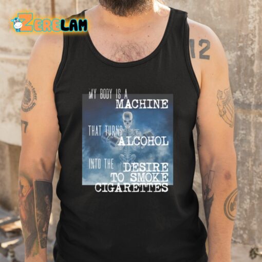 My Body Is A Machine That Turns Alcohol Into The Desire To Smoke Cigarettes Shirt