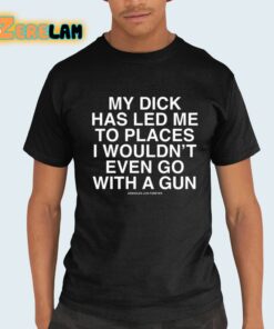 My Dick Has Led Me To Places I Wouldnt Even Go With A Gun Assholes Live Forever Shirt 21 1