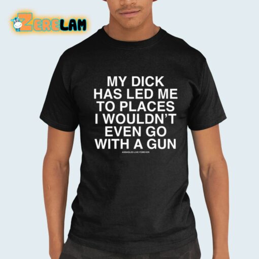 My Dick Has Led Me To Places I Wouldn’t Even Go With A Gun Assholes Live Forever Shirt