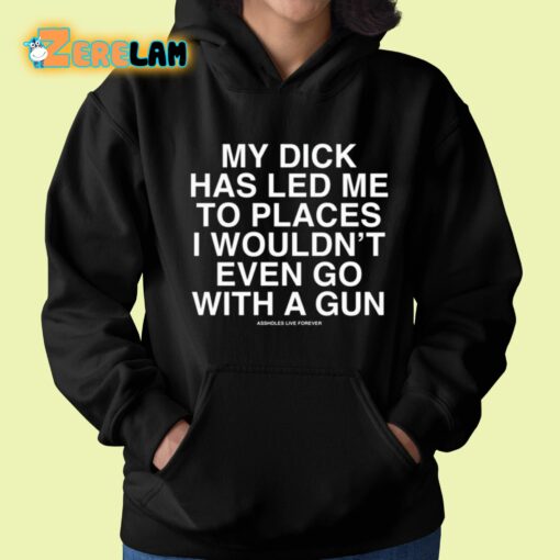 My Dick Has Led Me To Places I Wouldn’t Even Go With A Gun Assholes Live Forever Shirt