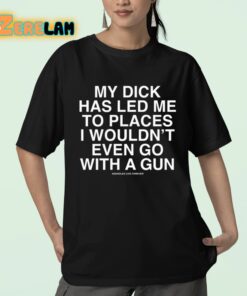 My Dick Has Led Me To Places I Wouldnt Even Go With A Gun Assholes Live Forever Shirt 23 1