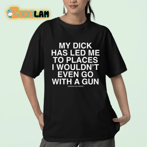 My Dick Has Led Me To Places I Wouldn’t Even Go With A Gun Assholes Live Forever Shirt