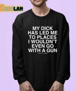 My Dick Has Led Me To Places I Wouldnt Even Go With A Gun Assholes Live Forever Shirt 24 1