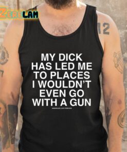 My Dick Has Led Me To Places I Wouldnt Even Go With A Gun Assholes Live Forever Shirt 5 1