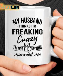 My Husband Thinks I’m Freaking Crazy But I Am Not The One Who Married Me Mug