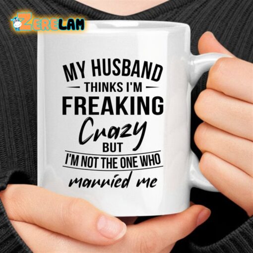 My Husband Thinks I’m Freaking Crazy But I Am Not The One Who Married Me Mug