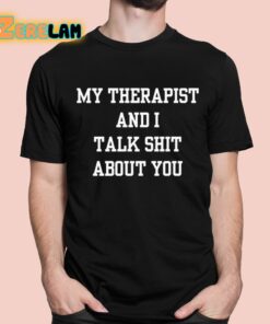 My Therapist And I Talk Shit About You Shirt 1 1