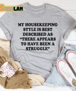 My housekeeping style is best described as There appears to have been a struggle shirt