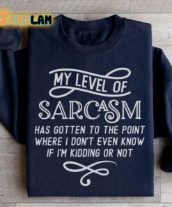 My level of Sarcasm has gotten to the point where i don’t even know if I am kidding or not sweatshirt