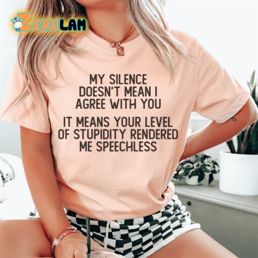 My silence doesn’t with you it means your level of stupidity rendered me speechless shirt