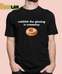 Nahhhh The Glazing Is Craaaazy Shirt 1 1