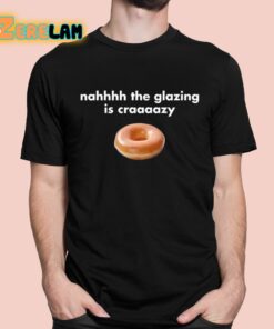 Nahhhh The Glazing Is Craaaazy Shirt