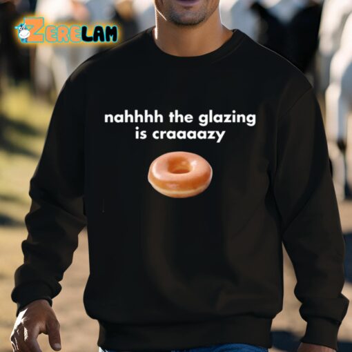 Nahhhh The Glazing Is Craaaazy Shirt