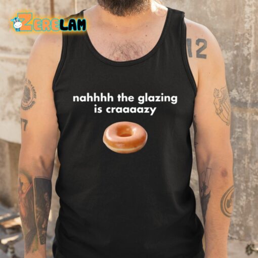 Nahhhh The Glazing Is Craaaazy Shirt