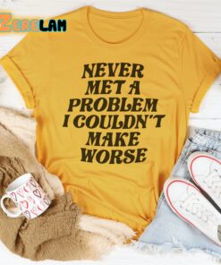 Never Met A Problem I Couldn’t Make Worse Shirt