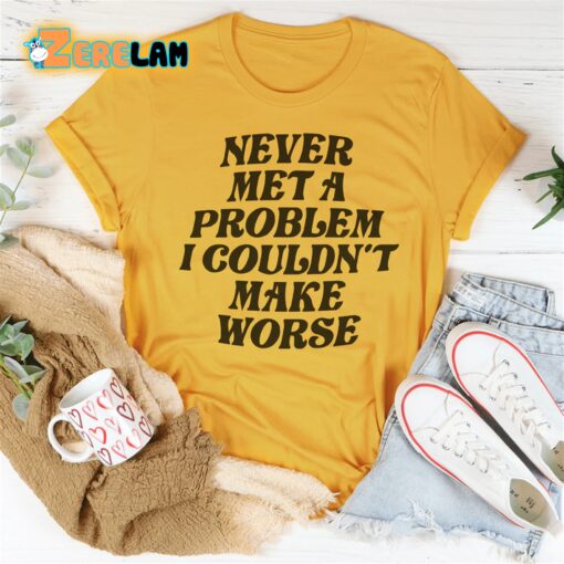 Never Met A Problem I Couldn’t Make Worse Shirt