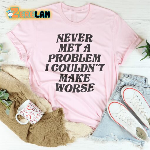 Never Met A Problem I Couldn’t Make Worse Shirt
