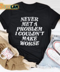 Never Met A Problem I Couldnt Make Worse Shirt 3