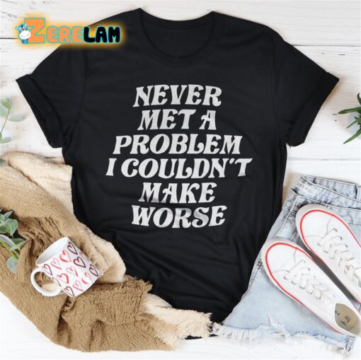 Never Met A Problem I Couldn’t Make Worse Shirt