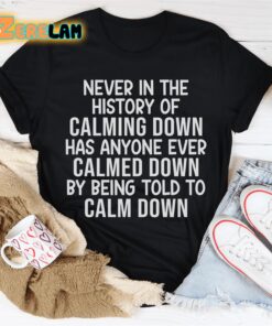 Never in the history of calming dowwn has anyone ever calmed down by being told to calm down shirt 1