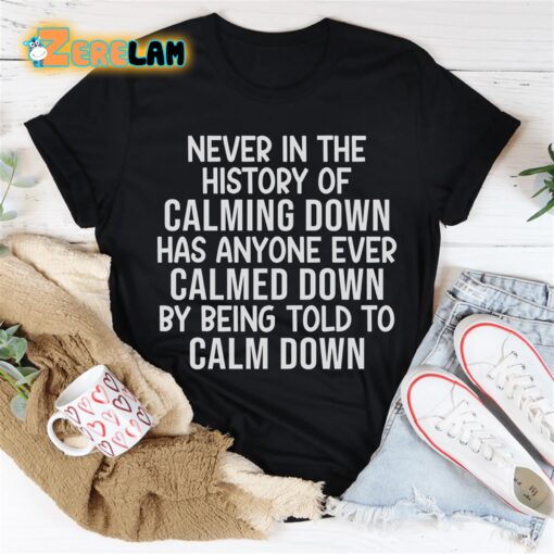 Never in the history of calming down has anyone ever calmed down by being told to calm down shirt