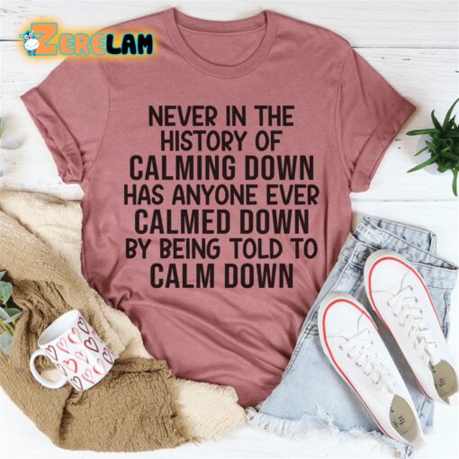 Never in the history of calming down has anyone ever calmed down by being told to calm down shirt