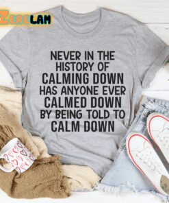 Never in the history of calming dowwn has anyone ever calmed down by being told to calm down shirt 3