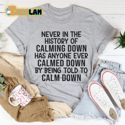 Never in the history of calming down has anyone ever calmed down by being told to calm down shirt