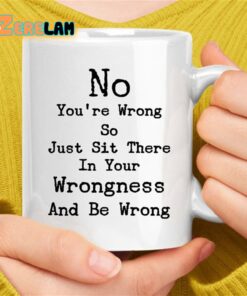 No You’re Wrong So Just Sit There In Your Wrongness And Be Wrong Mug