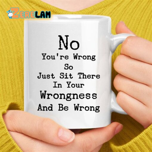 No You’re Wrong So Just Sit There In Your Wrongness And Be Wrong Mug