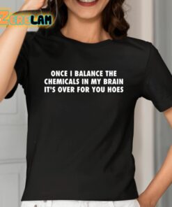 Once I Balance The Chemicals In My Brain Its Over For You Hoes Shirt 2 1