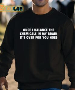 Once I Balance The Chemicals In My Brain Its Over For You Hoes Shirt 3 1